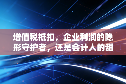 增值税抵扣，企业利润的隐形守护者，还是会计人的甜蜜负担？