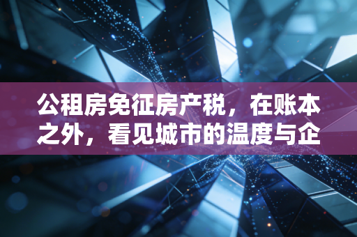 公租房免征房产税，在账本之外，看见城市的温度与企业的担当