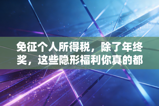 免征个人所得税,除了年终奖,这些隐形福利你真的都享受到了吗?
