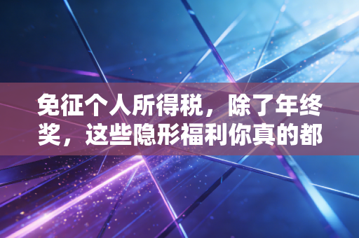 免征个人所得税，除了年终奖，这些隐形福利你真的都享受到了吗？