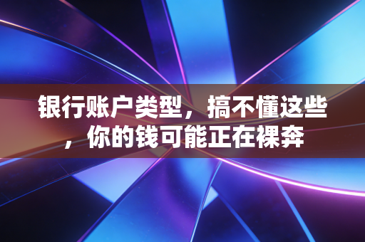 银行账户类型，搞不懂这些，你的钱可能正在裸奔