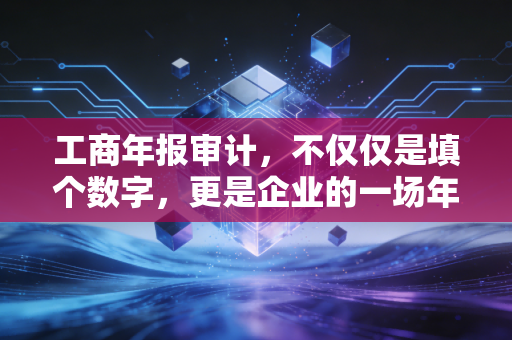 工商年报审计，不仅仅是填个数字，更是企业的一场年度体检