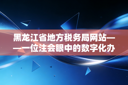 黑龙江省地方税务局网站——一位注会眼中的数字化办税与东北税务变迁