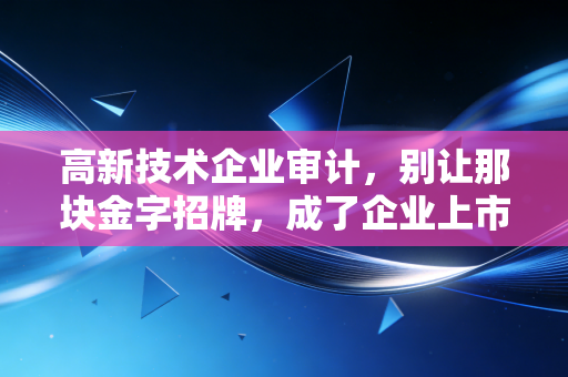 高新技术企业审计，别让那块金字招牌，成了企业上市路上的定时炸弹