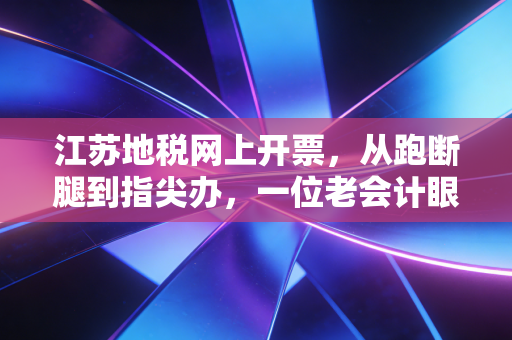 江苏地税网上开票，从跑断腿到指尖办，一位老会计眼中的税务数字化变迁