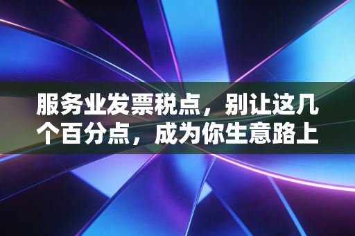 服务业发票税点，别让这几个百分点，成为你生意路上的绊脚石