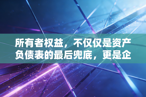 所有者权益,不仅仅是资产负债表的最后兜底,更是企业家的尊严与护城河