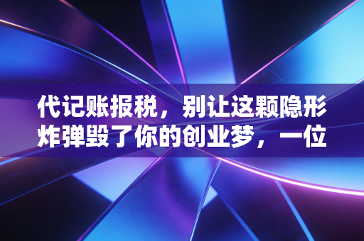 代记账报税，别让这颗隐形炸弹毁了你的创业梦，一位老会计的真心话