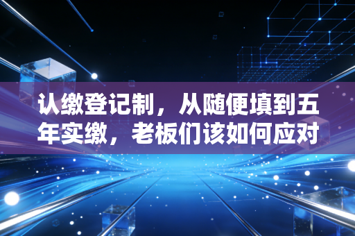 认缴登记制，从随便填到五年实缴，老板们该如何应对这场资本大考？