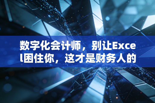 数字化会计师,别让Excel困住你,这才是财务人的星辰大海