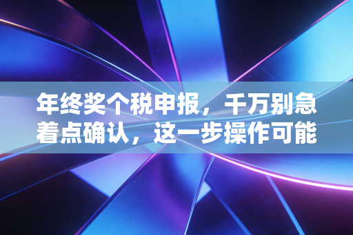 年终奖个税申报，千万别急着点确认，这一步操作可能让你多交几千块冤枉税