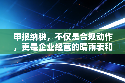 申报纳税，不仅是合规动作，更是企业经营的晴雨表和护身符