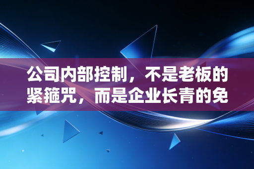 公司内部控制,不是老板的紧箍咒,而是企业长青的免疫系统