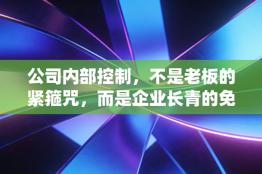 公司内部控制，不是老板的紧箍咒，而是企业长青的免疫系统