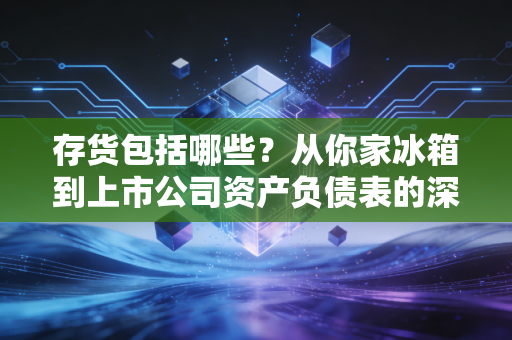 存货包括哪些?从你家冰箱到上市公司资产负债表的深度解析