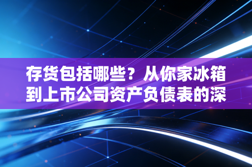 存货包括哪些?从你家冰箱到上市公司资产负债表的深度解析