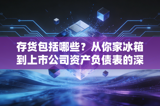 存货包括哪些？从你家冰箱到上市公司资产负债表的深度解析