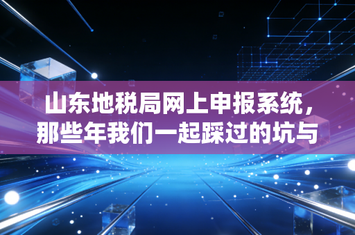山东地税局网上申报系统,那些年我们一起踩过的坑与趟过的河