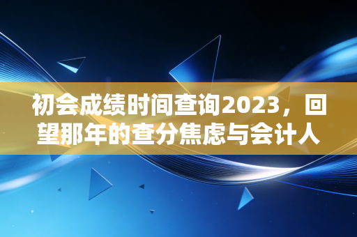 初会成绩时间查询2023,回望那年的查分焦虑与会计人的进阶之路