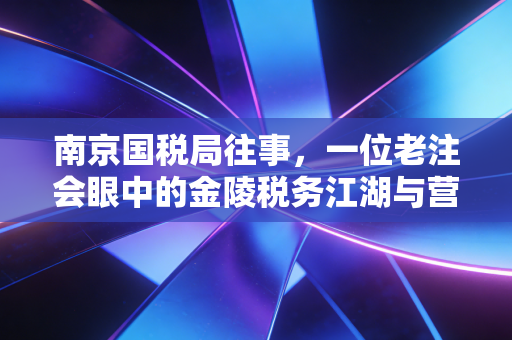 南京国税局往事，一位老注会眼中的金陵税务江湖与营商环境的变迁