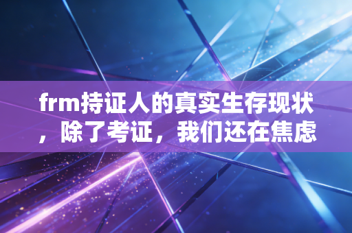 frm持证人的真实生存现状，除了考证，我们还在焦虑什么？