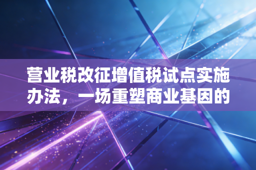 营业税改征增值税试点实施办法,一场重塑商业基因的税制革命