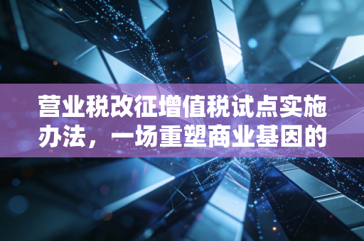 营业税改征增值税试点实施办法，一场重塑商业基因的税制革命