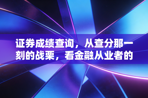 证券成绩查询,从查分那一刻的战栗,看金融从业者的真实进阶之路