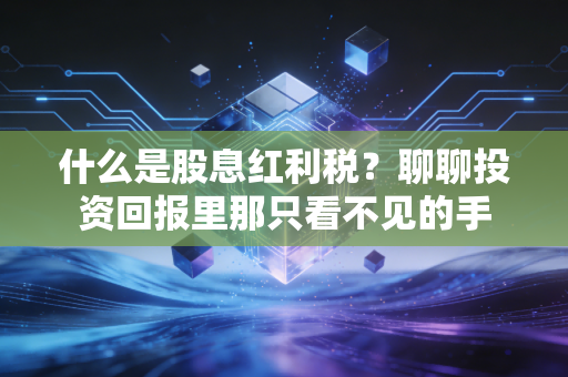 什么是股息红利税？聊聊投资回报里那只看不见的手