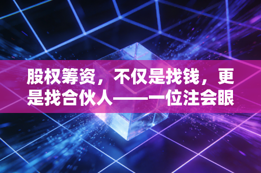 股权筹资,不仅是找钱,更是找合伙人——一位注会眼中的资本博弈