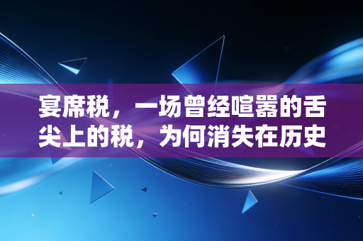 宴席税，一场曾经喧嚣的舌尖上的税，为何消失在历史长河中？