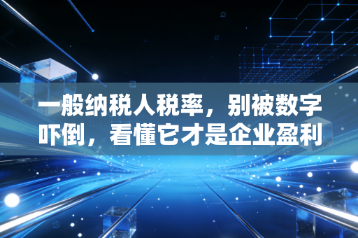 一般纳税人税率,别被数字吓倒,看懂它才是企业盈利的真正关键