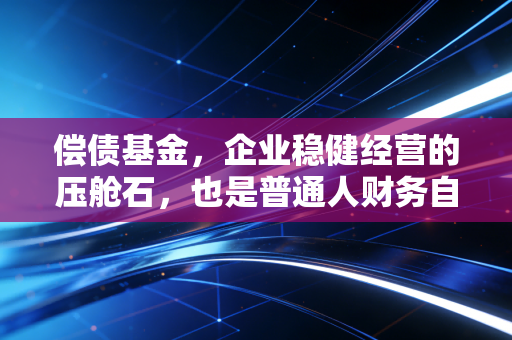 偿债基金，企业稳健经营的压舱石，也是普通人财务自由的隐形护盾