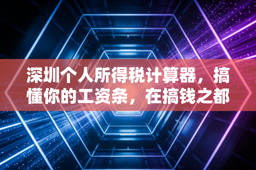 深圳个人所得税计算器,搞懂你的工资条,在搞钱之都不再做糊涂打工人