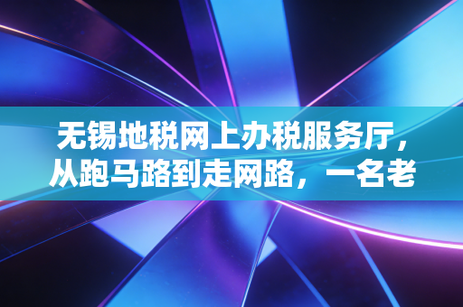 无锡地税网上办税服务厅,从跑马路到走网路,一名老会计眼中的数字化变迁