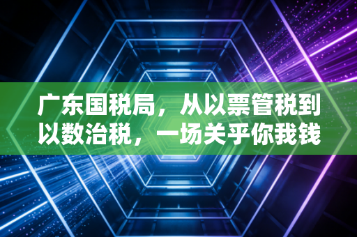 广东国税局,从以票管税到以数治税,一场关乎你我钱包的静悄悄革命