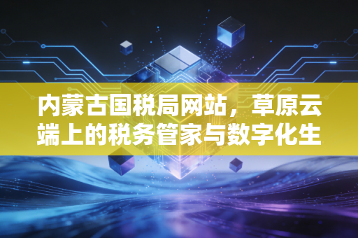 内蒙古国税局网站，草原云端上的税务管家与数字化生存实录