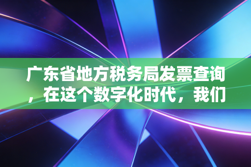 广东省地方税务局发票查询,在这个数字化时代,我们该如何守护每一张票据的真身?