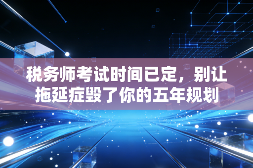 税务师考试时间已定,别让拖延症毁了你的五年规划