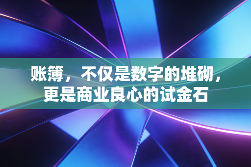 账簿,不仅是数字的堆砌,更是商业良心的试金石