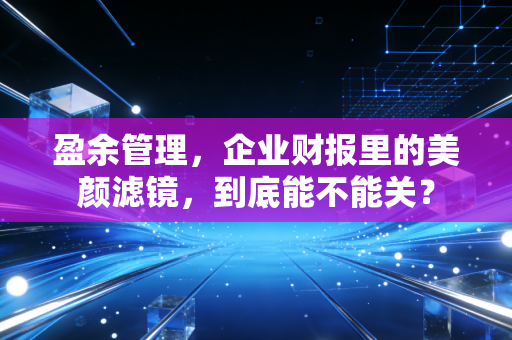 盈余管理，企业财报里的美颜滤镜，到底能不能关？