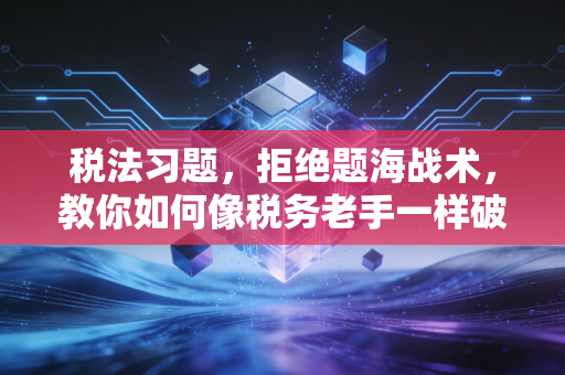 税法习题，拒绝题海战术，教你如何像税务老手一样破局