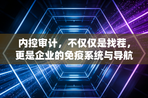 内控审计,不仅仅是找茬,更是企业的免疫系统与导航仪