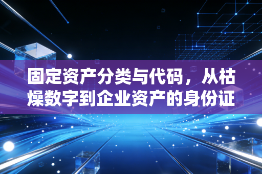 固定资产分类与代码，从枯燥数字到企业资产的身份证系统