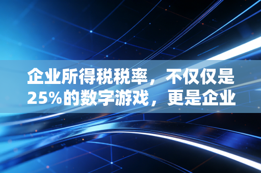 企业所得税税率,不仅仅是25%的数字游戏,更是企业生存的晴雨表