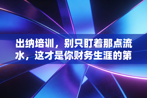 出纳培训,别只盯着那点流水,这才是你财务生涯的第一桶金