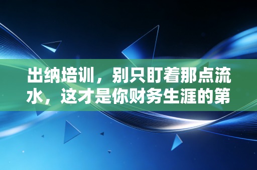 出纳培训,别只盯着那点流水,这才是你财务生涯的第一桶金