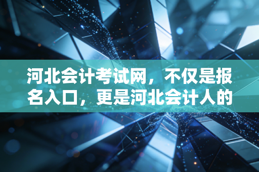 河北会计考试网，不仅是报名入口，更是河北会计人的职业灯塔