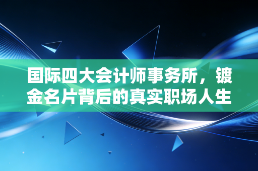 国际四大会计师事务所，镀金名片背后的真实职场人生