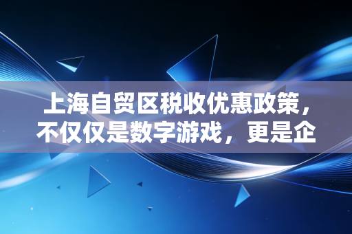 上海自贸区税收优惠政策,不仅仅是数字游戏,更是企业腾飞的隐形翅膀